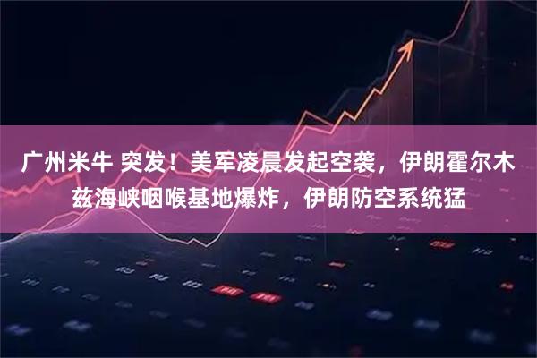 广州米牛 突发！美军凌晨发起空袭，伊朗霍尔木兹海峡咽喉基地爆炸，伊朗防空系统猛