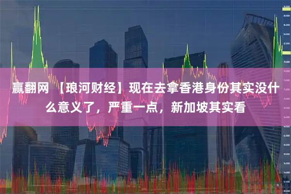 赢翻网 【琅河财经】现在去拿香港身份其实没什么意义了，严重一点，新加坡其实看