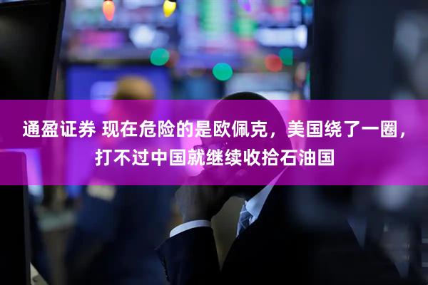 通盈证券 现在危险的是欧佩克,美国绕了一圈,打不过中国就继续收拾石油国