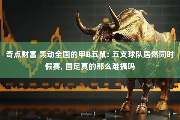 奇点财富 轰动全国的甲B五鼠: 五支球队居然同时假赛, 国足真的那么难搞吗